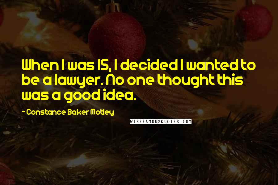 Constance Baker Motley quotes: When I was 15, I decided I wanted to be a lawyer. No one thought this was a good idea.