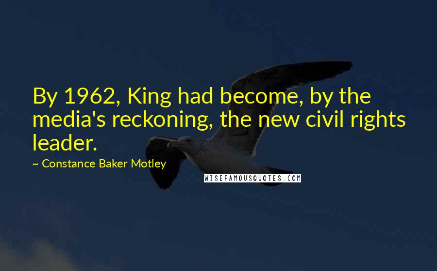 Constance Baker Motley quotes: By 1962, King had become, by the media's reckoning, the new civil rights leader.