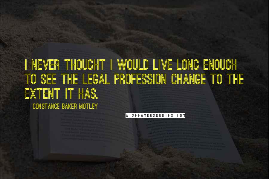 Constance Baker Motley quotes: I never thought I would live long enough to see the legal profession change to the extent it has.
