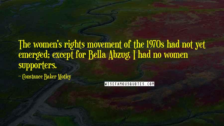 Constance Baker Motley quotes: The women's rights movement of the 1970s had not yet emerged; except for Bella Abzug, I had no women supporters.