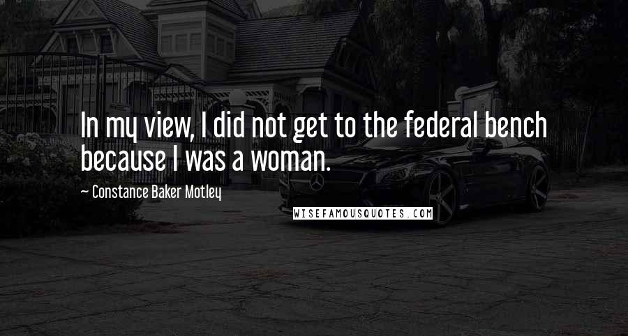 Constance Baker Motley quotes: In my view, I did not get to the federal bench because I was a woman.