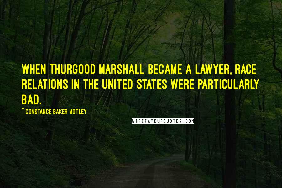 Constance Baker Motley quotes: When Thurgood Marshall became a lawyer, race relations in the United States were particularly bad.