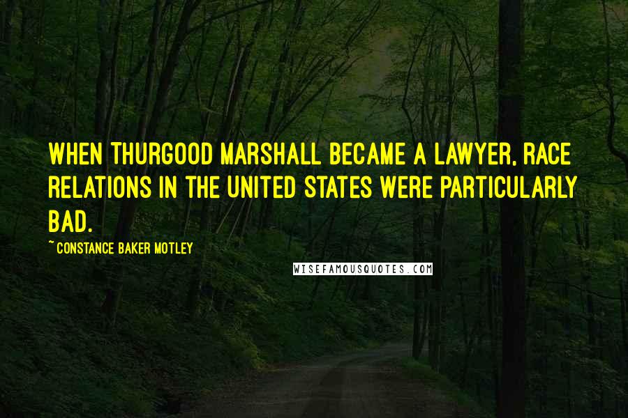 Constance Baker Motley quotes: When Thurgood Marshall became a lawyer, race relations in the United States were particularly bad.