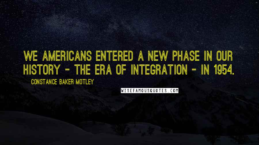 Constance Baker Motley quotes: We Americans entered a new phase in our history - the era of integration - in 1954.