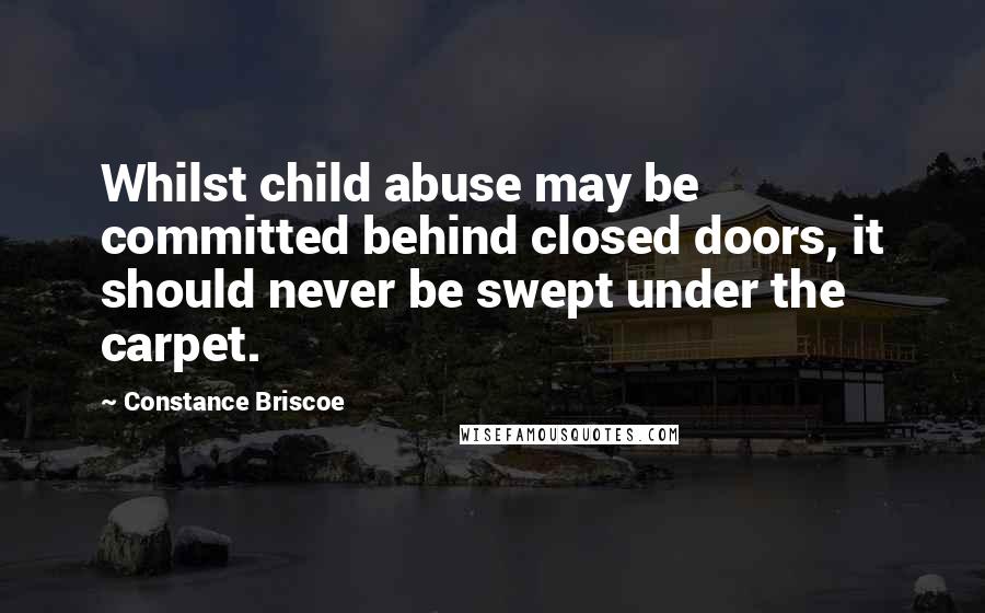 Constance Briscoe quotes: Whilst child abuse may be committed behind closed doors, it should never be swept under the carpet.