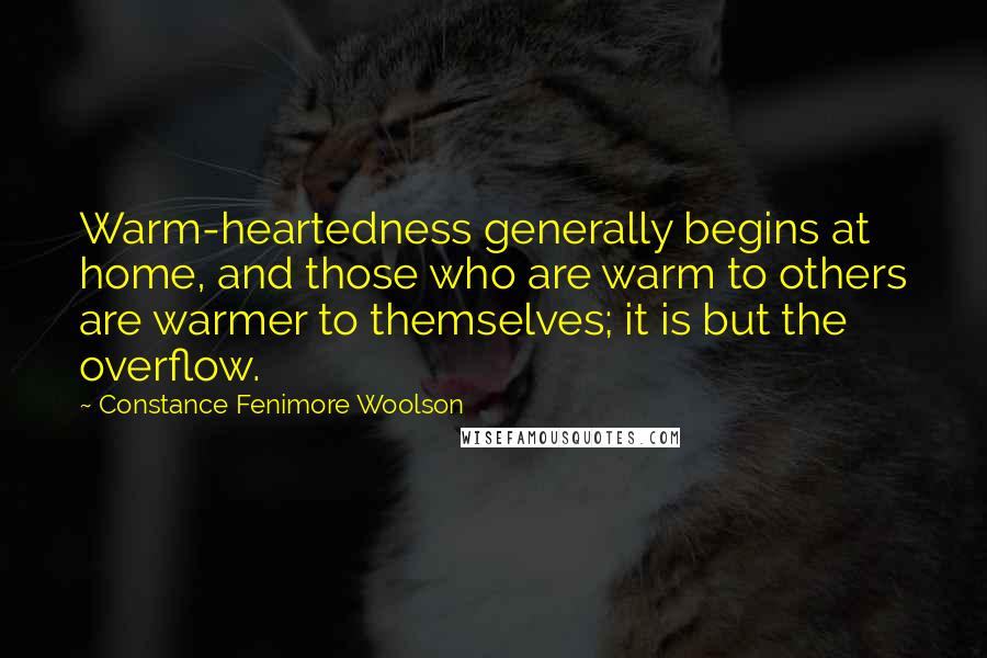 Constance Fenimore Woolson quotes: Warm-heartedness generally begins at home, and those who are warm to others are warmer to themselves; it is but the overflow.