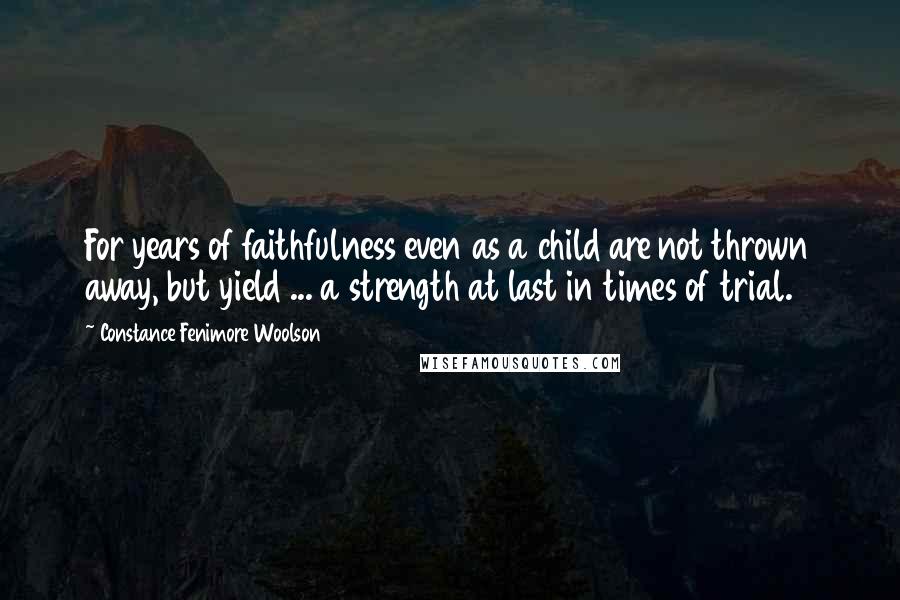 Constance Fenimore Woolson quotes: For years of faithfulness even as a child are not thrown away, but yield ... a strength at last in times of trial.