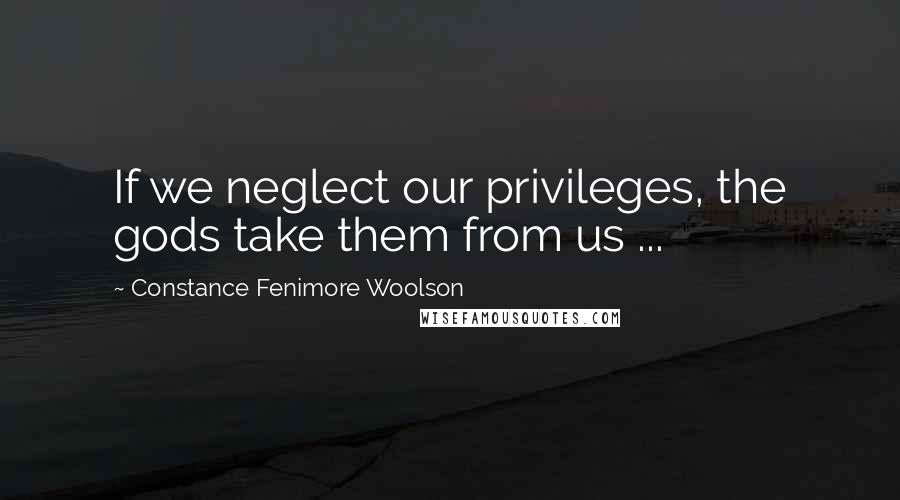 Constance Fenimore Woolson quotes: If we neglect our privileges, the gods take them from us ...