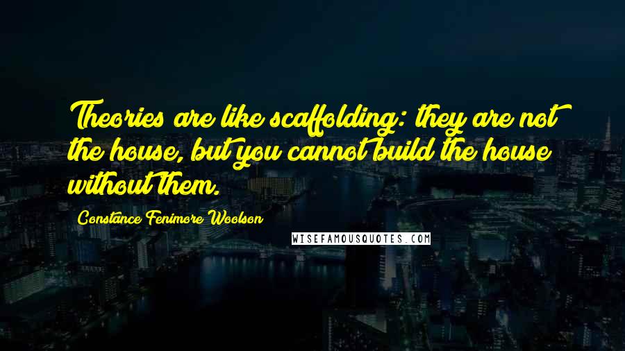 Constance Fenimore Woolson quotes: Theories are like scaffolding: they are not the house, but you cannot build the house without them.