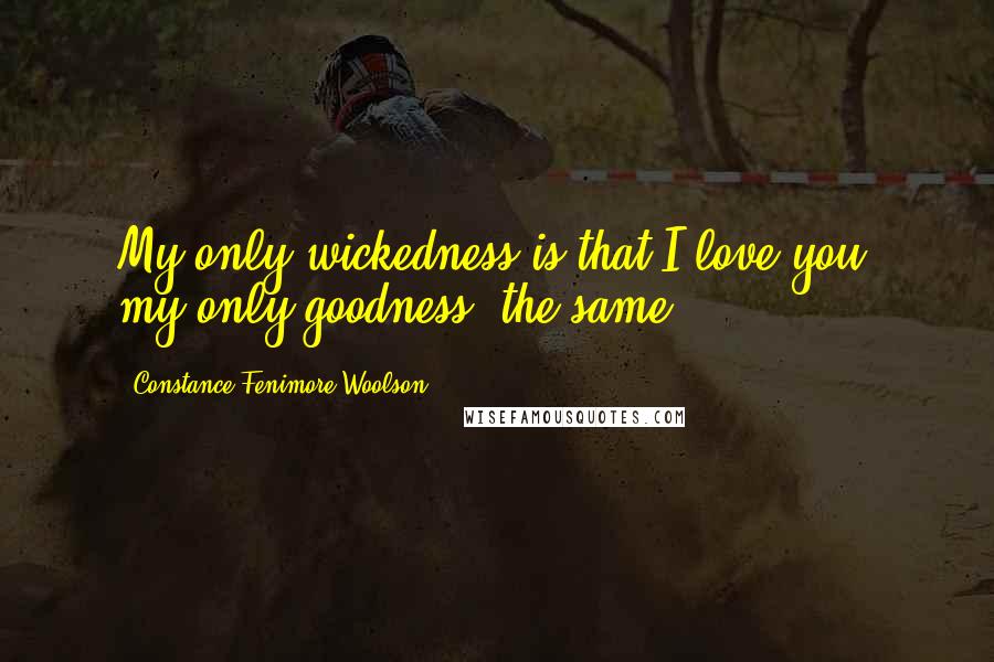 Constance Fenimore Woolson quotes: My only wickedness is that I love you; my only goodness, the same.