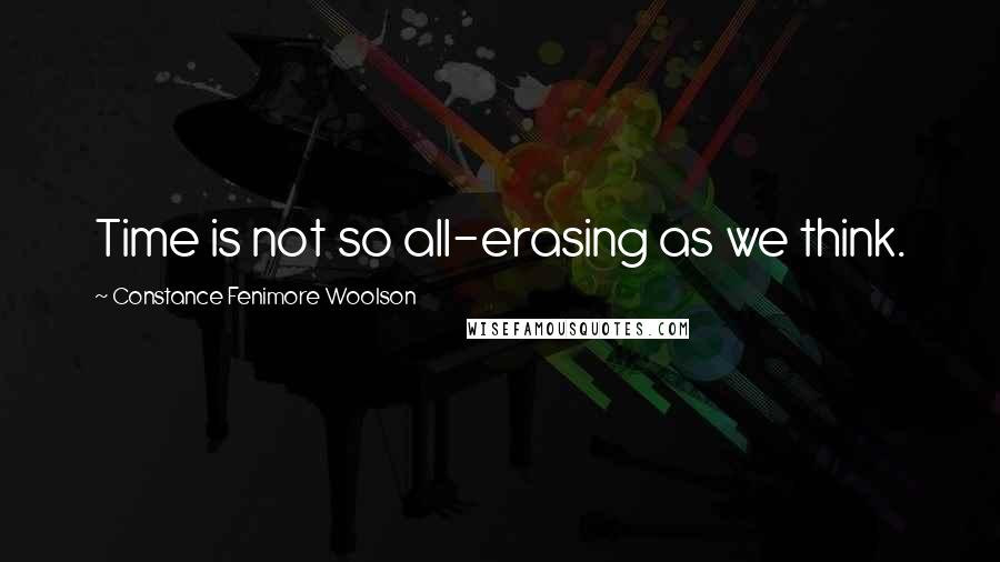 Constance Fenimore Woolson quotes: Time is not so all-erasing as we think.