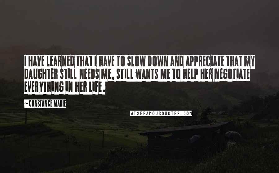 Constance Marie quotes: I have learned that I have to slow down and appreciate that my daughter still needs me, still wants me to help her negotiate everything in her life.