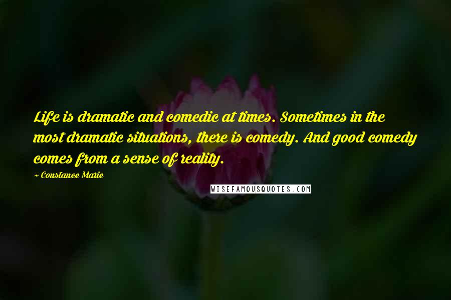 Constance Marie quotes: Life is dramatic and comedic at times. Sometimes in the most dramatic situations, there is comedy. And good comedy comes from a sense of reality. Constance Marie quotes: Life is dramatic and comedic at times. Sometimes in the most dramatic situations, there is comedy. And good comedy comes from a sense of reality.