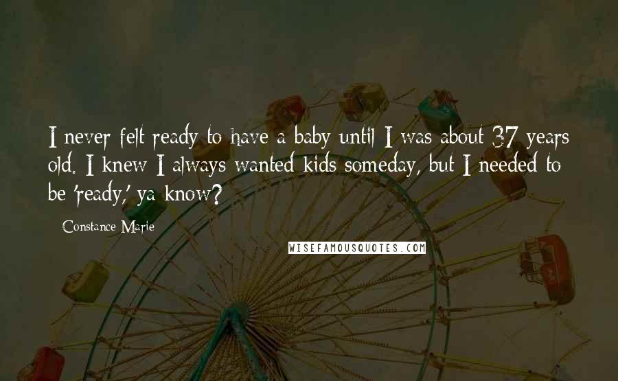 Constance Marie quotes: I never felt ready to have a baby until I was about 37 years old. I knew I always wanted kids someday, but I needed to be 'ready,' ya know? Constance Marie quotes: I never felt ready to have a baby until I was about 37 years old. I knew I always wanted kids someday, but I needed to be 'ready,' ya know?