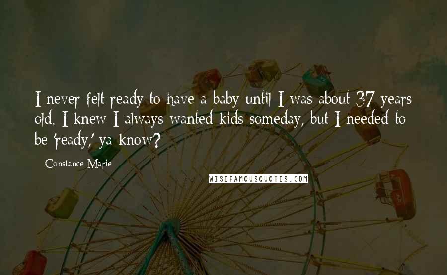 Constance Marie quotes: I never felt ready to have a baby until I was about 37 years old. I knew I always wanted kids someday, but I needed to be 'ready,' ya know?