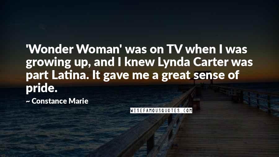 Constance Marie quotes: 'Wonder Woman' was on TV when I was growing up, and I knew Lynda Carter was part Latina. It gave me a great sense of pride. Constance Marie quotes: 'Wonder Woman' was on TV when I was growing up, and I knew Lynda Carter was part Latina. It gave me a great sense of pride.