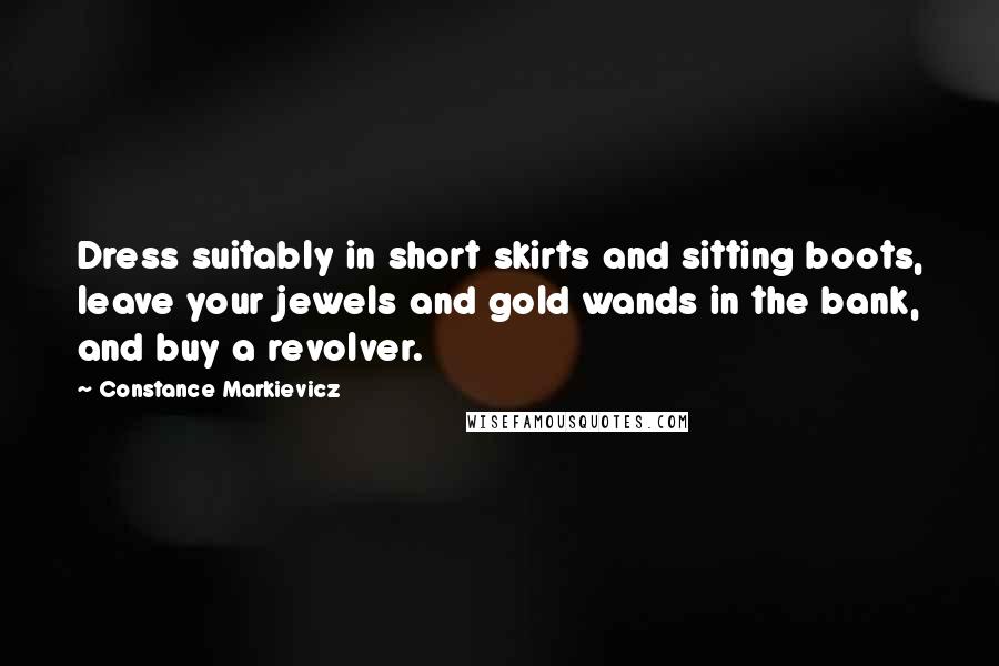 Constance Markievicz quotes: Dress suitably in short skirts and sitting boots, leave your jewels and gold wands in the bank, and buy a revolver.