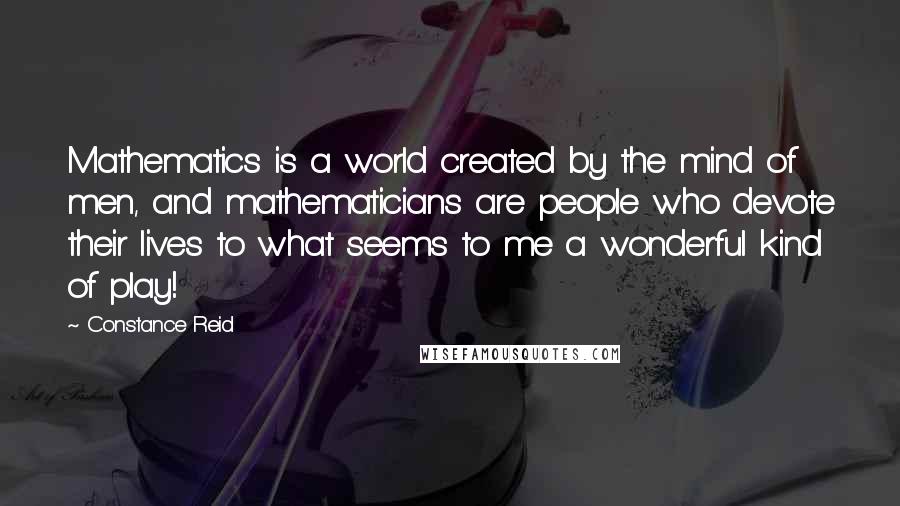 Constance Reid quotes: Mathematics is a world created by the mind of men, and mathematicians are people who devote their lives to what seems to me a wonderful kind of play!