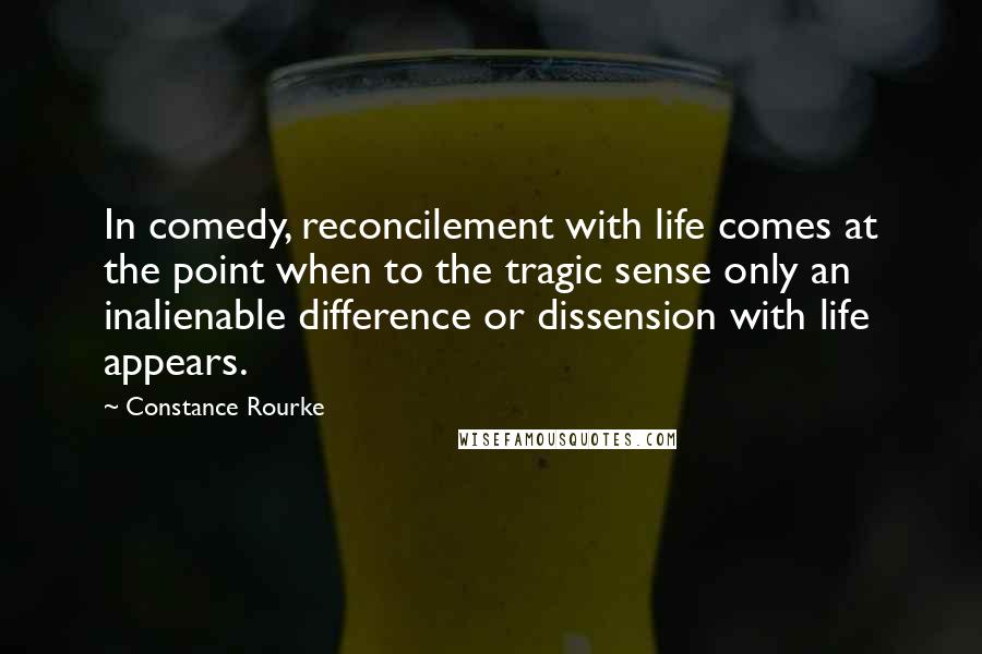 Constance Rourke quotes: In comedy, reconcilement with life comes at the point when to the tragic sense only an inalienable difference or dissension with life appears.