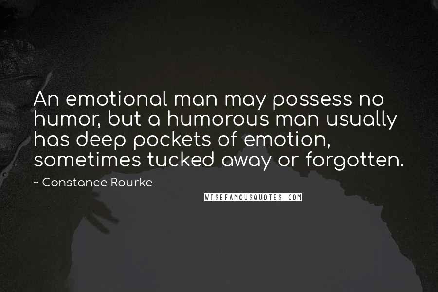 Constance Rourke quotes: An emotional man may possess no humor, but a humorous man usually has deep pockets of emotion, sometimes tucked away or forgotten.