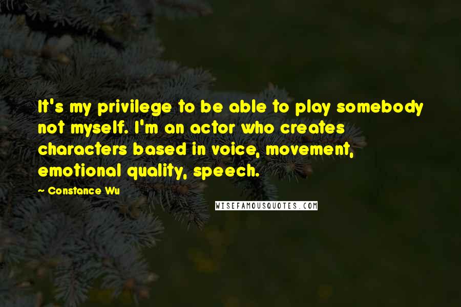 Constance Wu quotes: It's my privilege to be able to play somebody not myself. I'm an actor who creates characters based in voice, movement, emotional quality, speech.