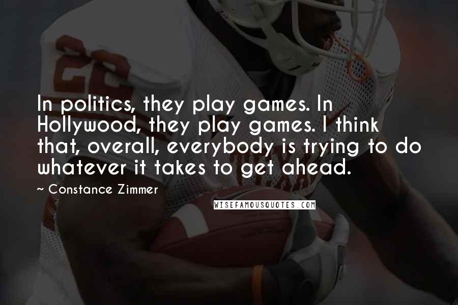 Constance Zimmer quotes: In politics, they play games. In Hollywood, they play games. I think that, overall, everybody is trying to do whatever it takes to get ahead.