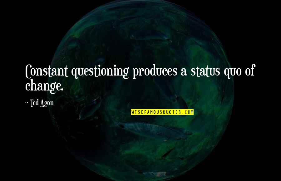 Constant Change Quotes By Ted Agon: Constant questioning produces a status quo of change.