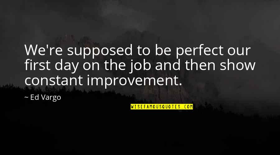 Constant Improvement Quotes By Ed Vargo: We're supposed to be perfect our first day