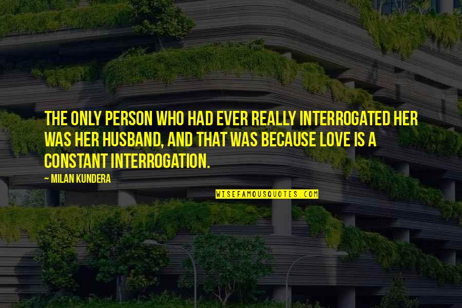 Constant Love Quotes By Milan Kundera: The only person who had ever really interrogated