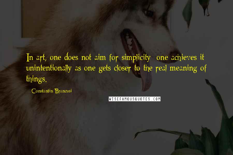 Constantin Brancusi quotes: In art, one does not aim for simplicity; one achieves it unintentionally as one gets closer to the real meaning of things. Constantin Brancusi quotes: In art, one does not aim for simplicity; one achieves it unintentionally as one gets closer to the real meaning of things.
