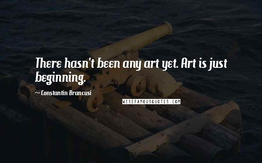 Constantin Brancusi quotes: There hasn't been any art yet. Art is just beginning.