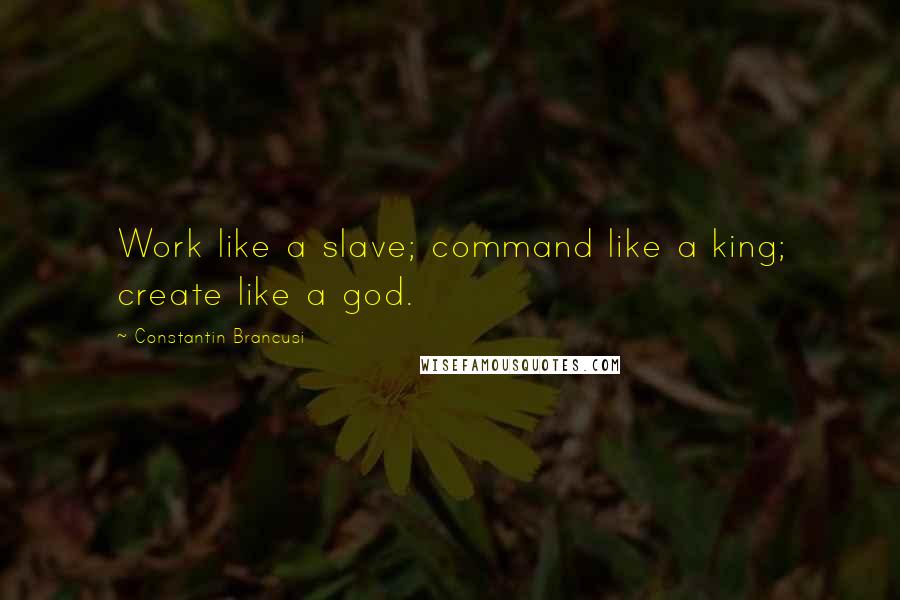 Constantin Brancusi quotes: Work like a slave; command like a king; create like a god.