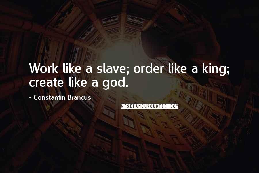 Constantin Brancusi quotes: Work like a slave; order like a king; create like a god.
