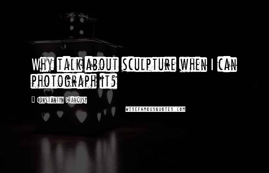 Constantin Brancusi quotes: Why talk about sculpture when I can photograph it?
