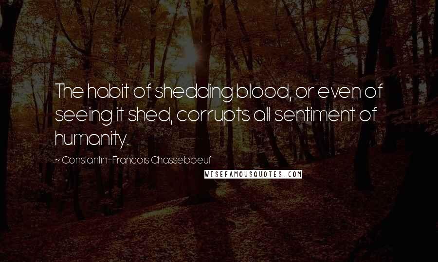 Constantin-Francois Chasseboeuf quotes: The habit of shedding blood, or even of seeing it shed, corrupts all sentiment of humanity.