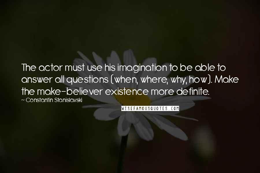 Constantin Stanislavski quotes: The actor must use his imagination to be able to answer all questions (when, where, why, how). Make the make-believer existence more definite.