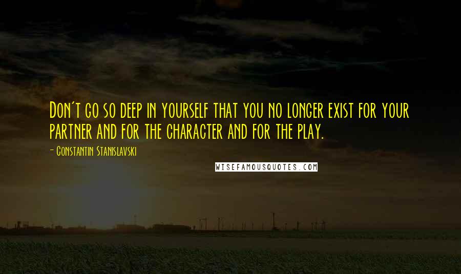 Constantin Stanislavski quotes: Don't go so deep in yourself that you no longer exist for your partner and for the character and for the play.