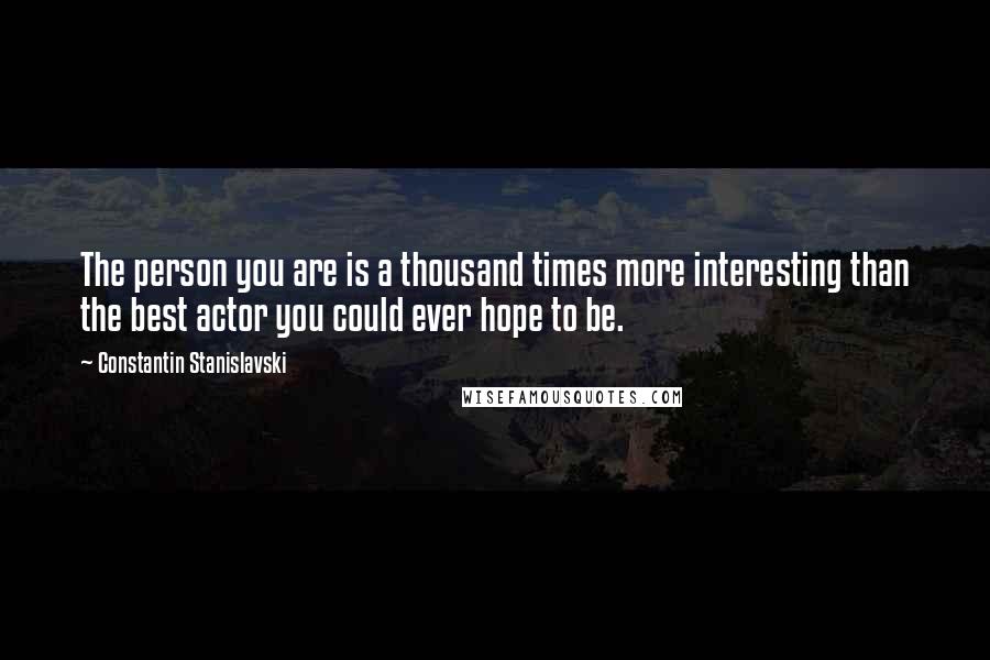 Constantin Stanislavski quotes: The person you are is a thousand times more interesting than the best actor you could ever hope to be.