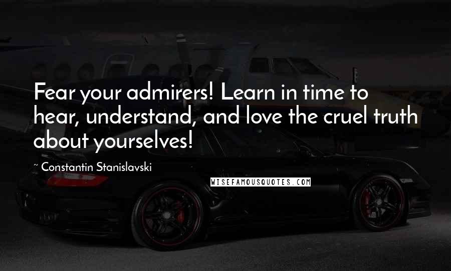 Constantin Stanislavski quotes: Fear your admirers! Learn in time to hear, understand, and love the cruel truth about yourselves!