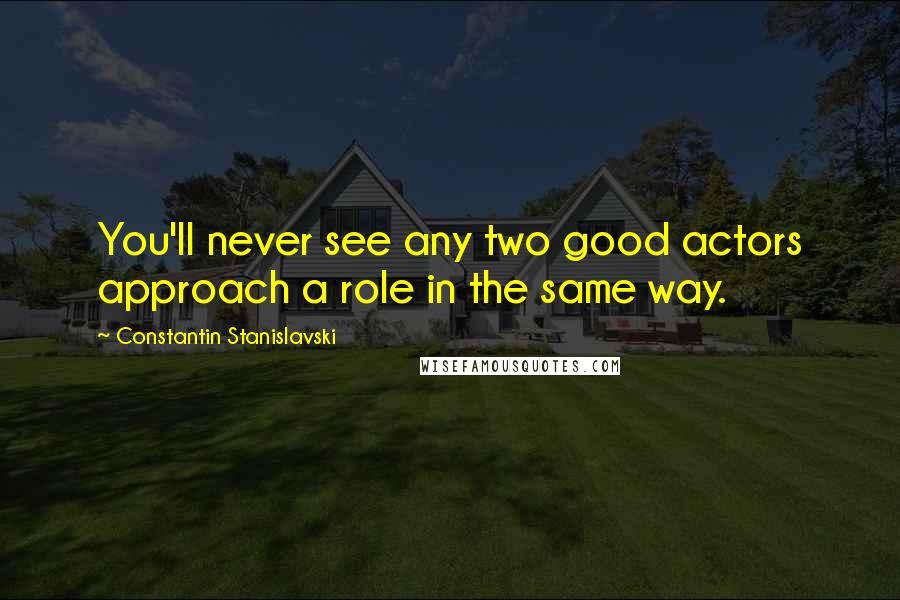 Constantin Stanislavski quotes: You'll never see any two good actors approach a role in the same way.