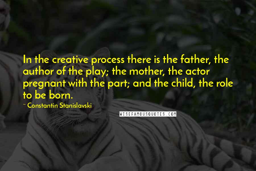 Constantin Stanislavski quotes: In the creative process there is the father, the author of the play; the mother, the actor pregnant with the part; and the child, the role to be born.