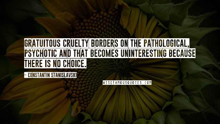 Constantin Stanislavski quotes: Gratuitous cruelty borders on the pathological, psychotic and that becomes uninteresting because there is no choice.