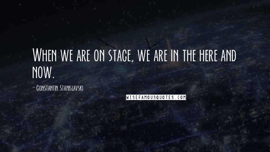 Constantin Stanislavski quotes: When we are on stage, we are in the here and now.