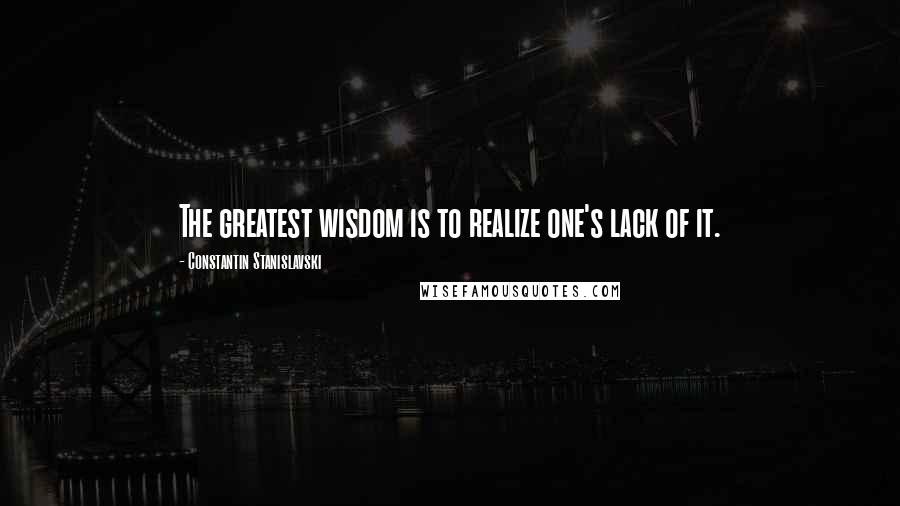Constantin Stanislavski quotes: The greatest wisdom is to realize one's lack of it.