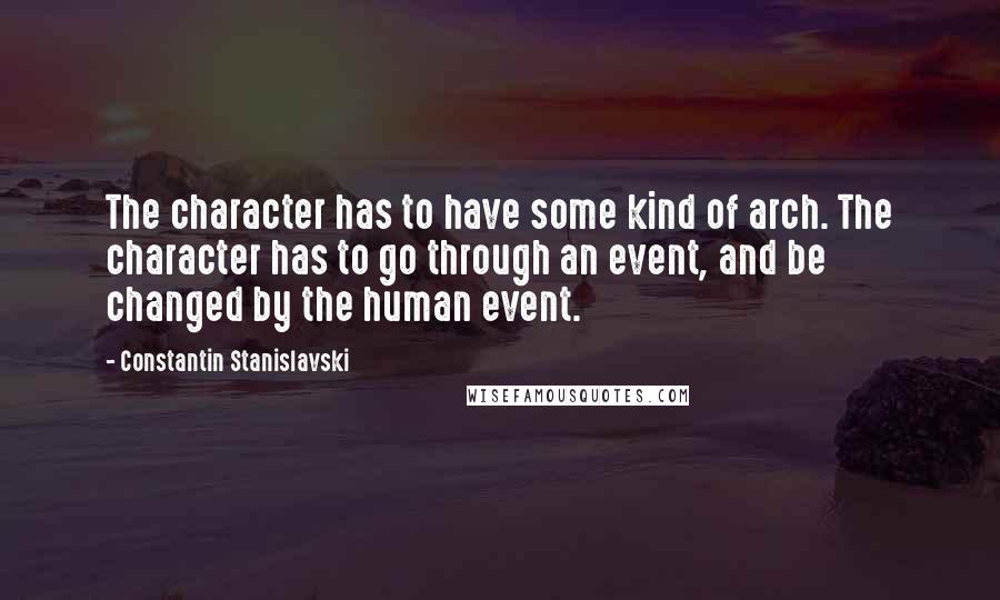 Constantin Stanislavski quotes: The character has to have some kind of arch. The character has to go through an event, and be changed by the human event.