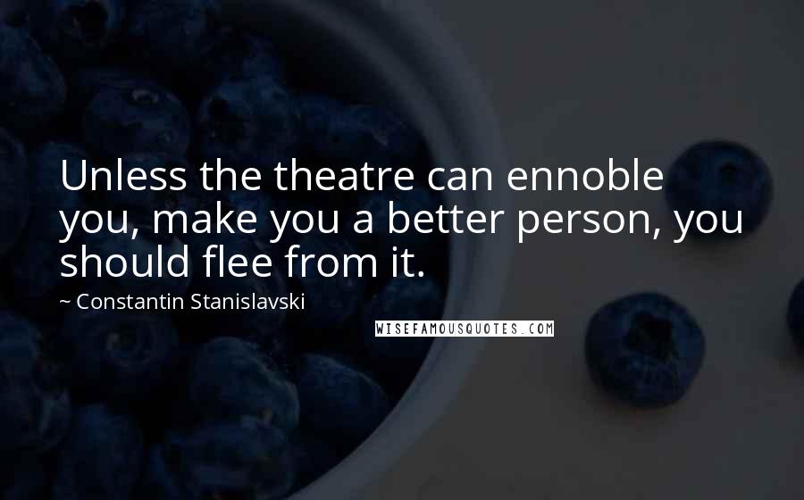Constantin Stanislavski quotes: Unless the theatre can ennoble you, make you a better person, you should flee from it.