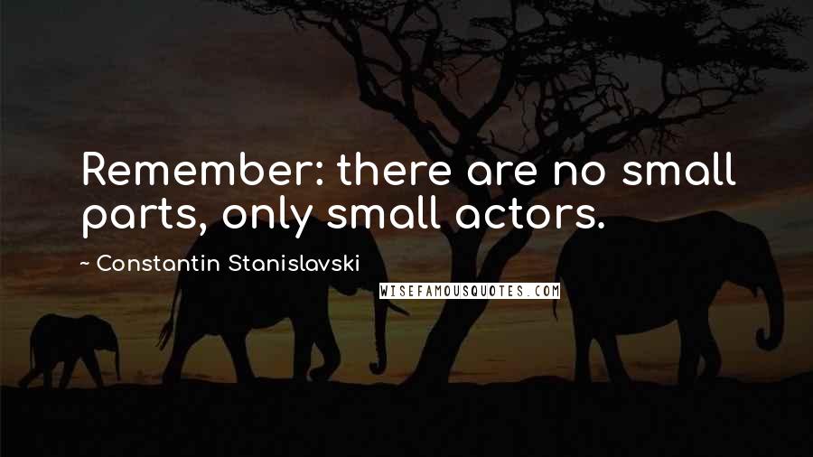 Constantin Stanislavski quotes: Remember: there are no small parts, only small actors.