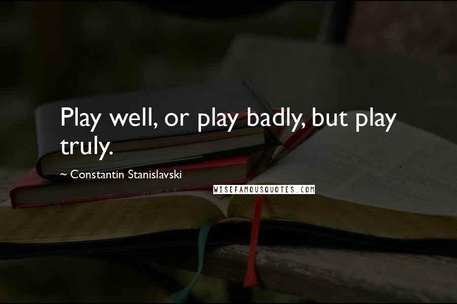 Constantin Stanislavski quotes: Play well, or play badly, but play truly.