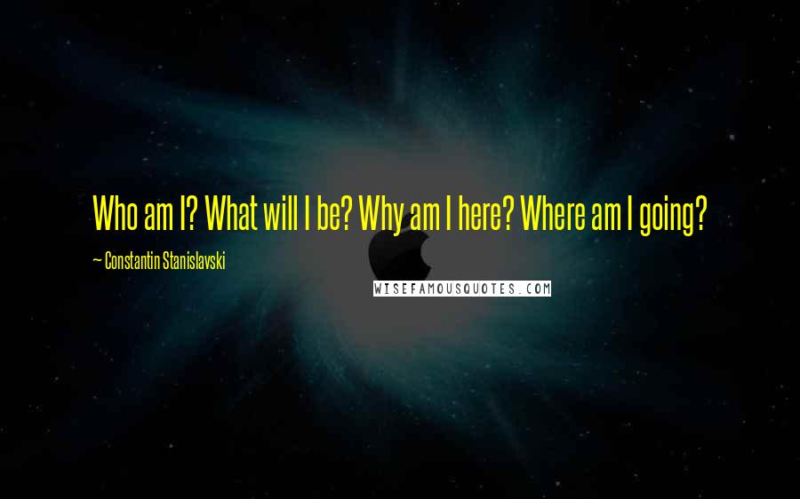 Constantin Stanislavski quotes: Who am I? What will I be? Why am I here? Where am I going?