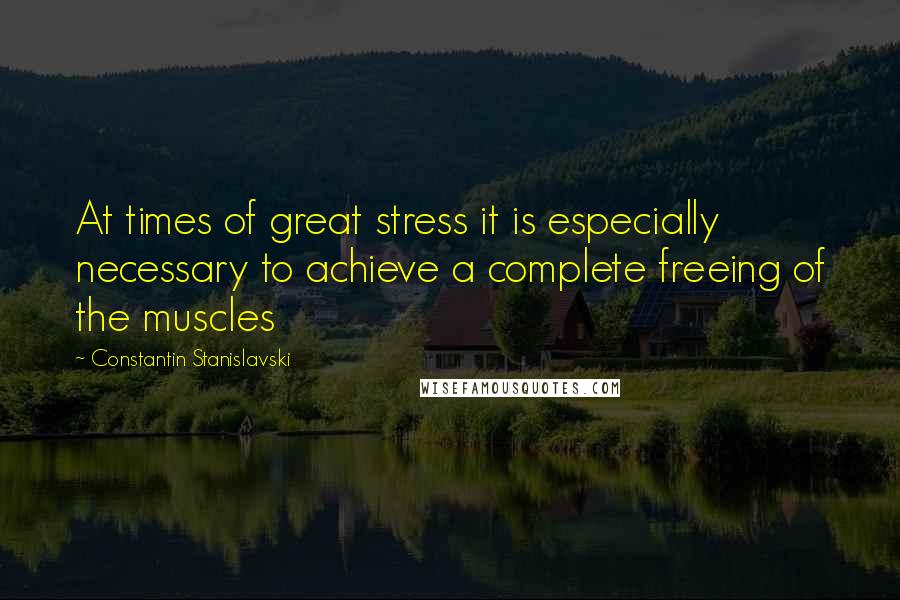 Constantin Stanislavski quotes: At times of great stress it is especially necessary to achieve a complete freeing of the muscles